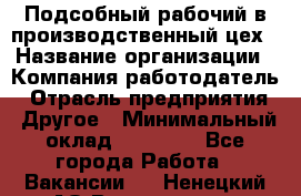 Подсобный рабочий в производственный цех › Название организации ­ Компания-работодатель › Отрасль предприятия ­ Другое › Минимальный оклад ­ 20 000 - Все города Работа » Вакансии   . Ненецкий АО,Волоковая д.